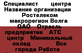 Специалист call-центра › Название организации ­ Ростелеком макрорегион Волга, ОАО › Отрасль предприятия ­ АТС, call-центр › Минимальный оклад ­ 20 000 - Все города Работа » Вакансии   . Мордовия респ.